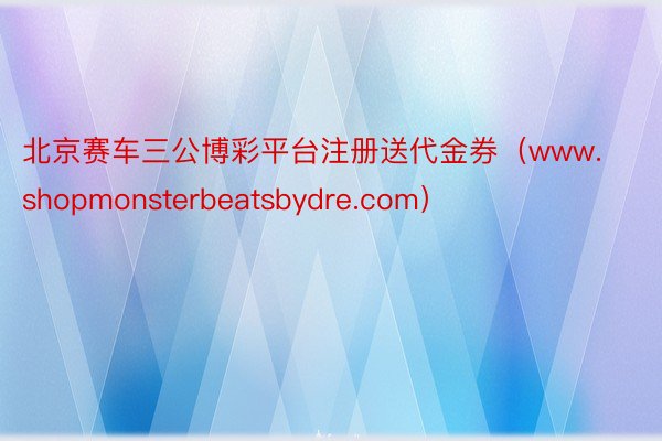 北京赛车三公博彩平台注册送代金券（www.shopmonsterbeatsbydre.com）