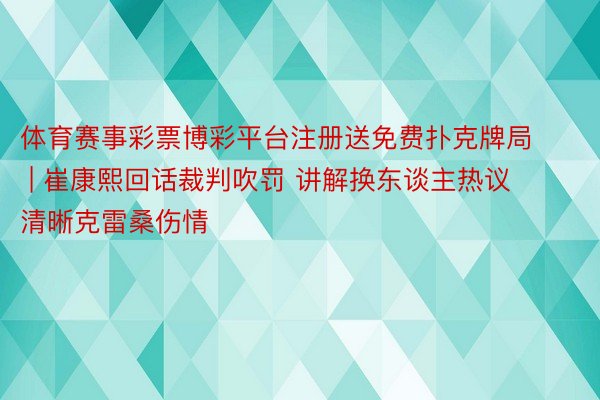 体育赛事彩票博彩平台注册送免费扑克牌局 | 崔康熙回话裁判吹罚 讲解换东谈主热议 清晰克雷桑伤情