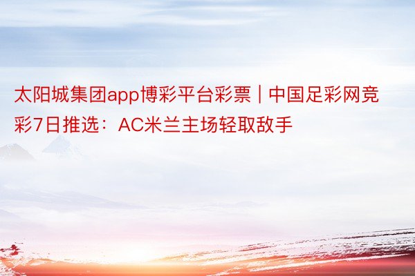 太阳城集团app博彩平台彩票 | 中国足彩网竞彩7日推选：AC米兰主场轻取敌手