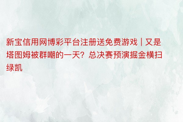 新宝信用网博彩平台注册送免费游戏 | 又是塔图姆被群嘲的一天？总决赛预演掘金横扫绿凯