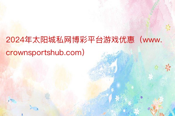 2024年太阳城私网博彩平台游戏优惠（www.crownsportshub.com）