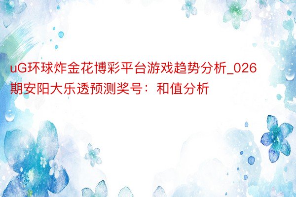 uG环球炸金花博彩平台游戏趋势分析_026期安阳大乐透预测奖号：和值分析