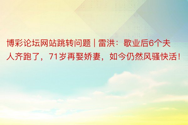 博彩论坛网站跳转问题 | 雷洪：歇业后6个夫人齐跑了，71岁再娶娇妻，如今仍然风骚快活！