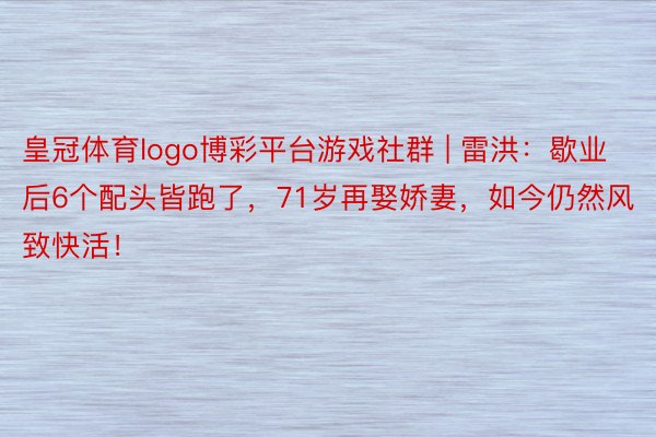 皇冠体育logo博彩平台游戏社群 | 雷洪：歇业后6个配头皆跑了，71岁再娶娇妻，如今仍然风致快活！