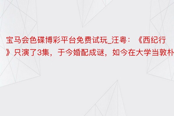 宝马会色碟博彩平台免费试玩_汪粤：《西纪行》只演了3集，于今婚配成谜，如今在大学当敦朴