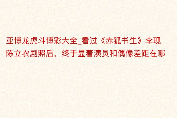 亚博龙虎斗博彩大全_看过《赤狐书生》李现陈立农剧照后，终于显着演员和偶像差距在哪