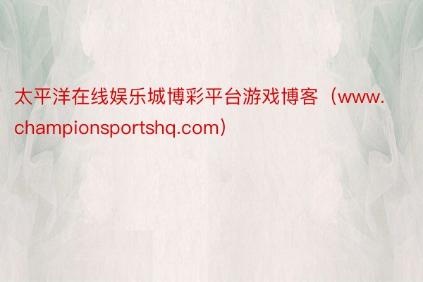 太平洋在线娱乐城博彩平台游戏博客（www.championsportshq.com）