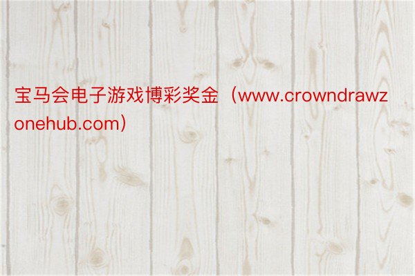 宝马会电子游戏博彩奖金（www.crowndrawzonehub.com）