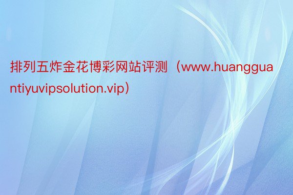 排列五炸金花博彩网站评测（www.huangguantiyuvipsolution.vip）