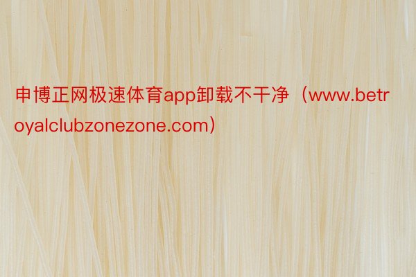 申博正网极速体育app卸载不干净（www.betroyalclubzonezone.com）