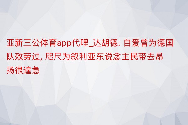 亚新三公体育app代理_达胡德: 自爱曾为德国队效劳过, 咫尺为叙利亚东说念主民带去昂扬很遑急