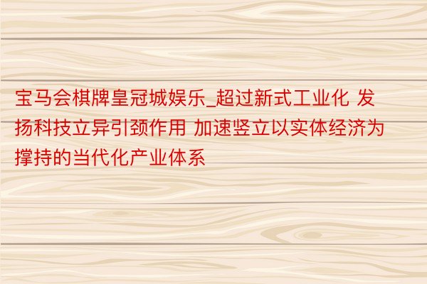 宝马会棋牌皇冠城娱乐_超过新式工业化 发扬科技立异引颈作用 加速竖立以实体经济为撑持的当代化产业体系