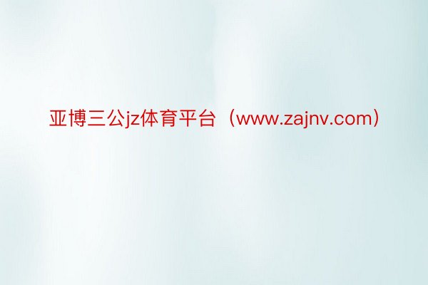 亚博三公jz体育平台（www.zajnv.com）