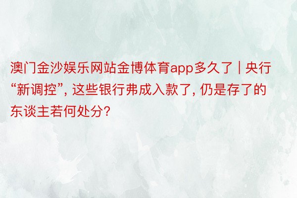 澳门金沙娱乐网站金博体育app多久了 | 央行“新调控”, 这些银行弗成入款了, 仍是存了的东谈主若何处分?