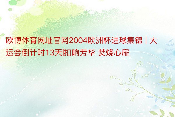 欧博体育网址官网2004欧洲杯进球集锦 | 大运会倒计时13天|扣响芳华 焚烧心扉