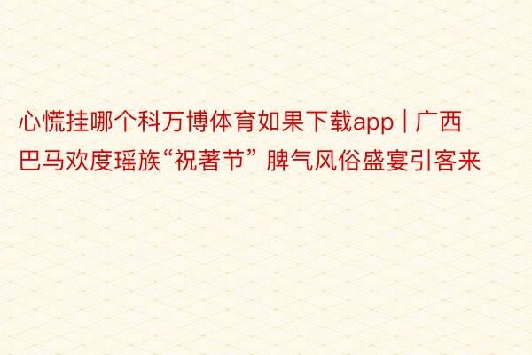 心慌挂哪个科万博体育如果下载app | 广西巴马欢度瑶族“祝著节” 脾气风俗盛宴引客来