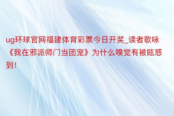 ug环球官网福建体育彩票今日开奖_读者歌咏《我在邪派师门当团宠》为什么嗅觉有被眩惑到！