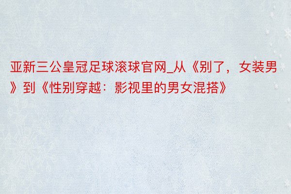 亚新三公皇冠足球滚球官网_从《别了，女装男》到《性别穿越：影视里的男女混搭》