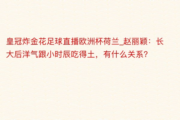 皇冠炸金花足球直播欧洲杯荷兰_赵丽颖：长大后洋气跟小时辰吃得土，有什么关系？