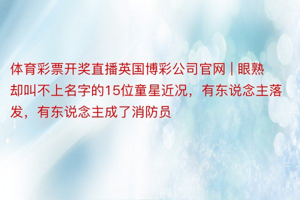 体育彩票开奖直播英国博彩公司官网 | 眼熟却叫不上名字的15位童星近况，有东说念主落发，有东说念主成了消防员