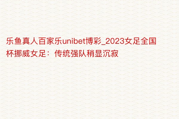 乐鱼真人百家乐unibet博彩_2023女足全国杯挪威女足：传统强队稍显沉寂