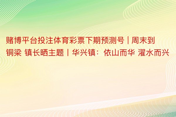 赌博平台投注体育彩票下期预测号 | 周末到铜梁 镇长晒主题丨华兴镇：依山而华 濯水而兴