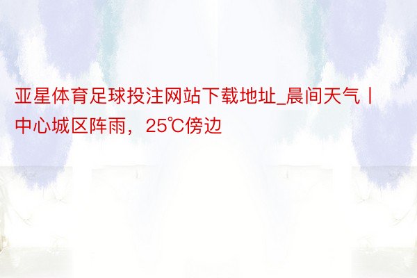 亚星体育足球投注网站下载地址_晨间天气丨中心城区阵雨，25℃傍边