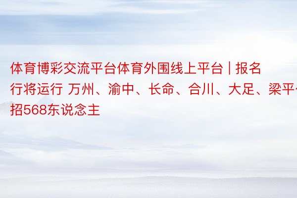 体育博彩交流平台体育外围线上平台 | 报名行将运行 万州、渝中、长命、合川、大足、梁平公招568东说念主