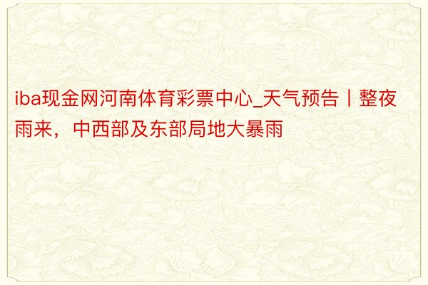 iba现金网河南体育彩票中心_天气预告丨整夜雨来，中西部及东部局地大暴雨