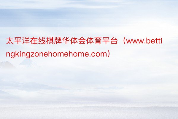 太平洋在线棋牌华体会体育平台（www.bettingkingzonehomehome.com）