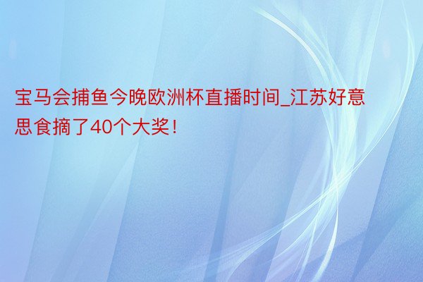 宝马会捕鱼今晚欧洲杯直播时间_江苏好意思食摘了40个大奖！