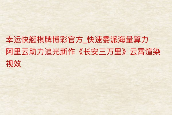 幸运快艇棋牌博彩官方_快速委派海量算力  阿里云助力追光新作《长安三万里》云霄渲染视效