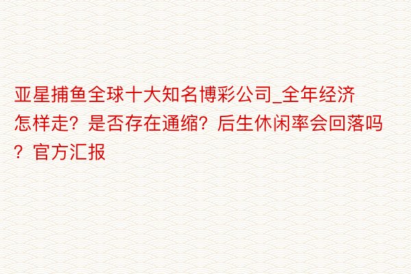 亚星捕鱼全球十大知名博彩公司_全年经济怎样走？是否存在通缩？后生休闲率会回落吗？官方汇报