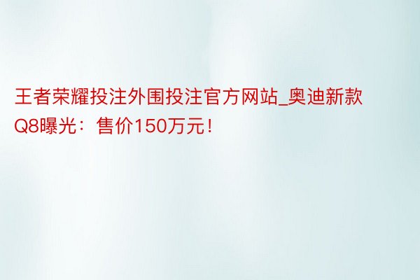 王者荣耀投注外围投注官方网站_奥迪新款Q8曝光：售价150万元！