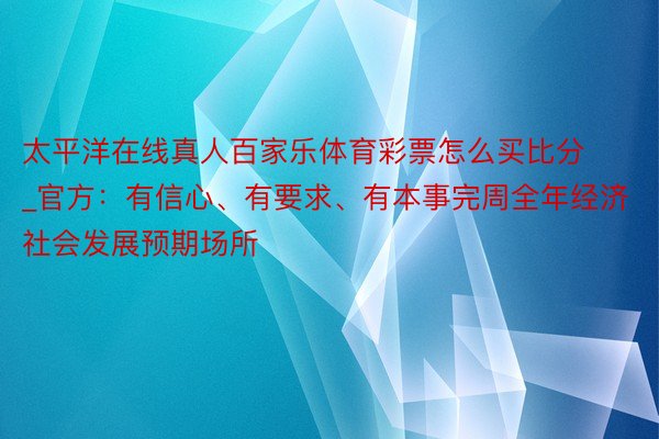 太平洋在线真人百家乐体育彩票怎么买比分_官方：有信心、有要求、有本事完周全年经济社会发展预期场所