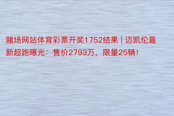 赌场网站体育彩票开奖1752结果 | 迈凯伦最新超跑曝光：售价2793万，限量25辆！