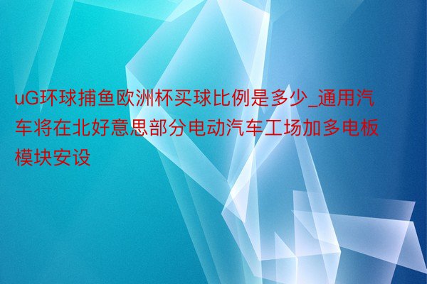 uG环球捕鱼欧洲杯买球比例是多少_通用汽车将在北好意思部分电动汽车工场加多电板模块安设