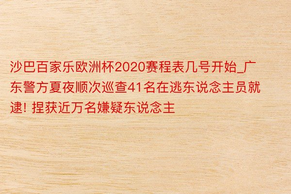 沙巴百家乐欧洲杯2020赛程表几号开始_广东警方夏夜顺次巡查41名在逃东说念主员就逮! 捏获近万名嫌疑东说念主