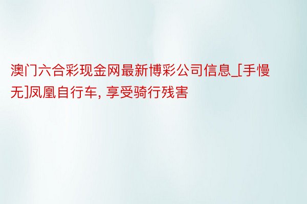 澳门六合彩现金网最新博彩公司信息_[手慢无]凤凰自行车, 享受骑行残害