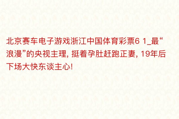 北京赛车电子游戏浙江中国体育彩票6 1_最“浪漫”的央视主理, 挺着孕肚赶跑正妻, 19年后下场大快东谈主心!