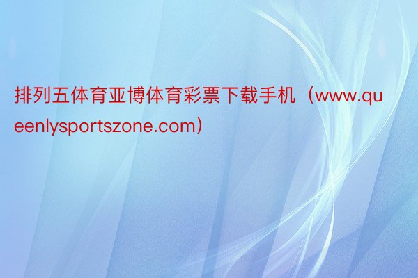 排列五体育亚博体育彩票下载手机（www.queenlysportszone.com）