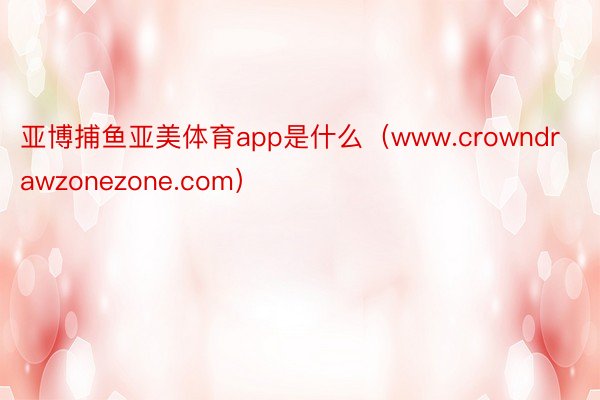 亚博捕鱼亚美体育app是什么（www.crowndrawzonezone.com）