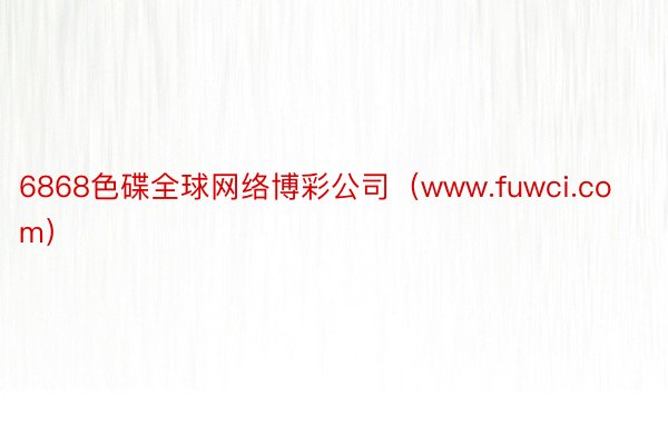 6868色碟全球网络博彩公司（www.fuwci.com）