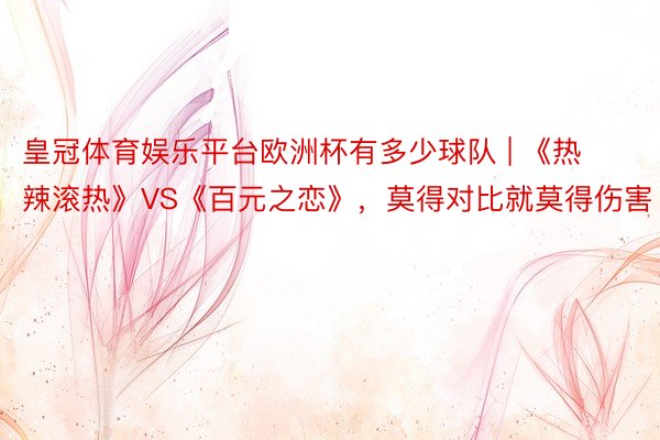 皇冠体育娱乐平台欧洲杯有多少球队 | 《热辣滚热》VS《百元之恋》，莫得对比就莫得伤害