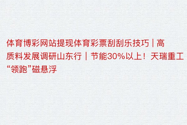 体育博彩网站提现体育彩票刮刮乐技巧 | 高质料发展调研山东行｜节能30%以上！天瑞重工“领跑”磁悬浮