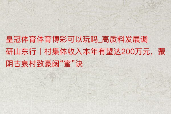 皇冠体育体育博彩可以玩吗_高质料发展调研山东行丨村集体收入本年有望达200万元，蒙阴古泉村致豪阔“蜜”诀