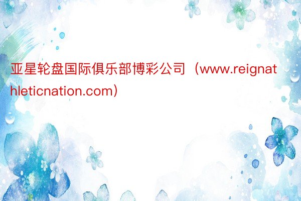 亚星轮盘国际俱乐部博彩公司（www.reignathleticnation.com）