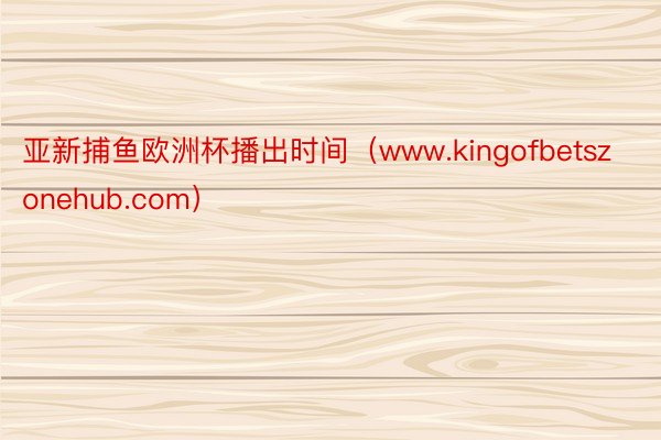 亚新捕鱼欧洲杯播出时间（www.kingofbetszonehub.com）