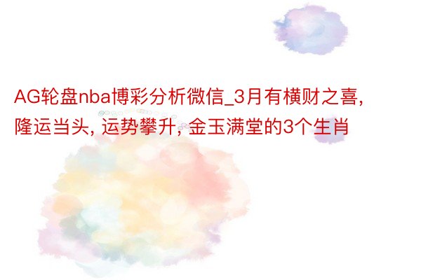 AG轮盘nba博彩分析微信_3月有横财之喜, 隆运当头, 运势攀升, 金玉满堂的3个生肖