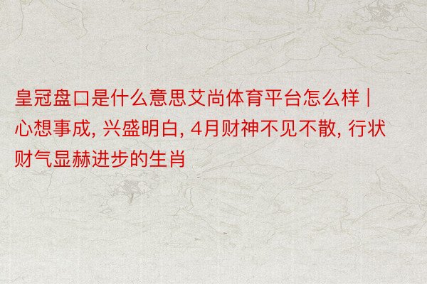 皇冠盘口是什么意思艾尚体育平台怎么样 | 心想事成, 兴盛明白, 4月财神不见不散, 行状财气显赫进步的生肖